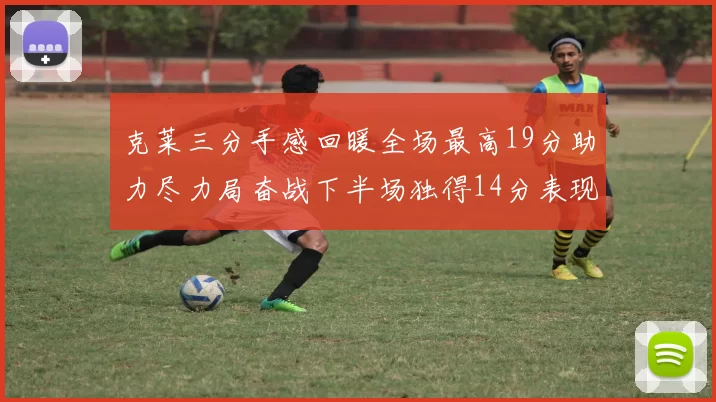 克莱三分手感回暖全场最高19分助力尽力局奋战下半场独得14分表现抢眼
