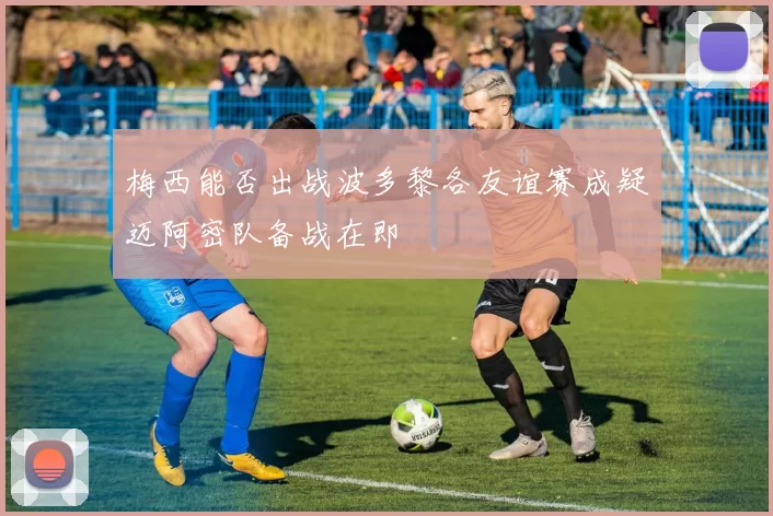 梅西能否出战波多黎各友谊赛成疑迈阿密队备战在即