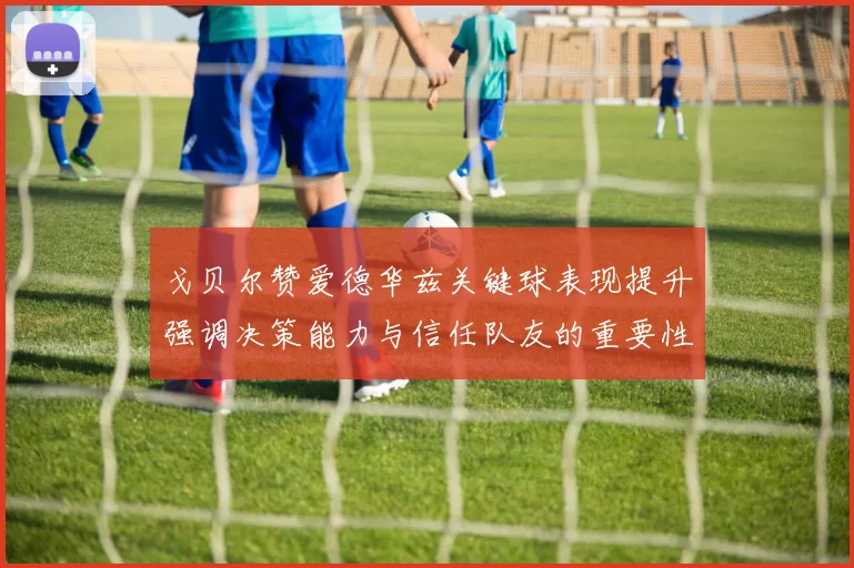 戈贝尔赞爱德华兹关键球表现提升强调决策能力与信任队友的重要性
