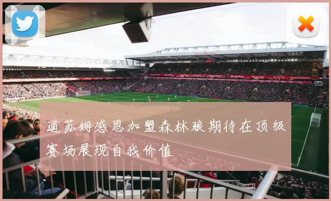 道苏姆感恩加盟森林狼期待在顶级赛场展现自我价值