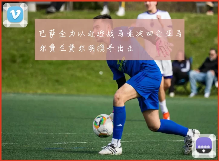 巴萨全力以赴迎战马竞次回合亚马尔费兰费尔明携手出击