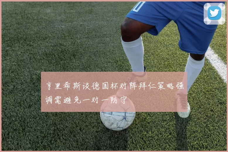 亨里希斯谈德国杯对阵拜仁策略强调需避免一对一防守