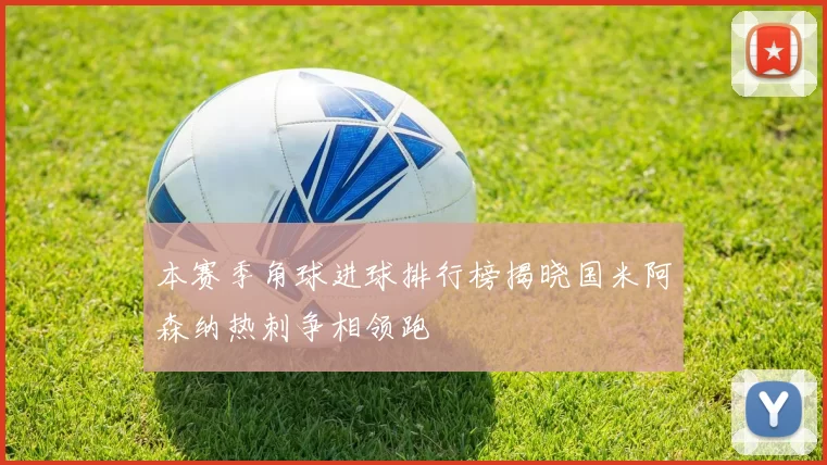 本赛季角球进球排行榜揭晓国米阿森纳热刺争相领跑