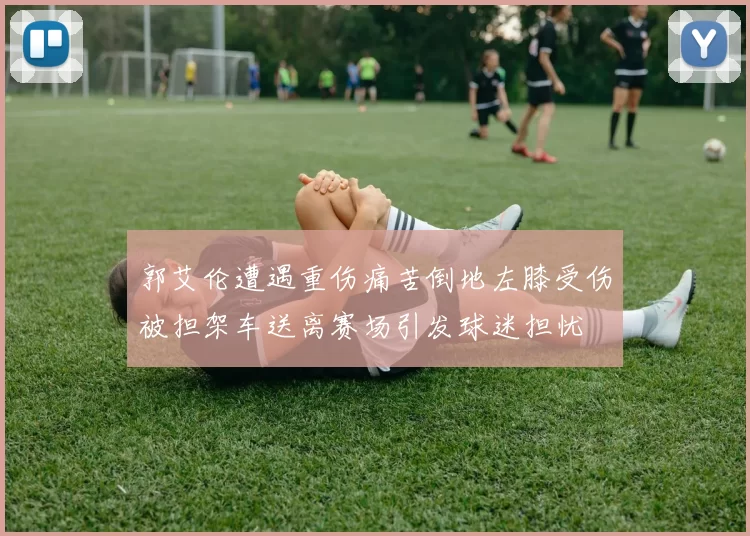 郭艾伦遭遇重伤痛苦倒地左膝受伤被担架车送离赛场引发球迷担忧
