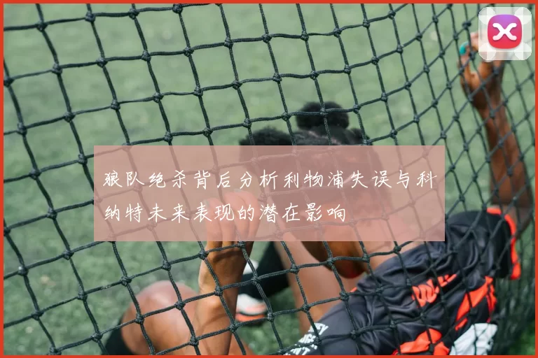 狼队绝杀背后分析利物浦失误与科纳特未来表现的潜在影响