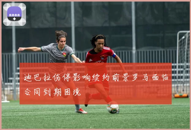 迪巴拉伤停影响续约前景罗马面临合同到期困境