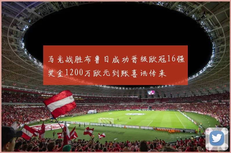马竞战胜布鲁日成功晋级欧冠16强奖金1200万欧元到账喜讯传来