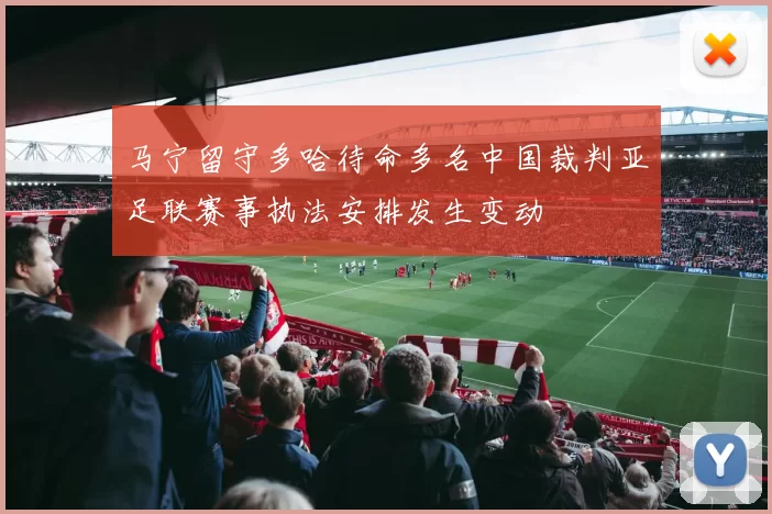 马宁留守多哈待命多名中国裁判亚足联赛事执法安排发生变动
