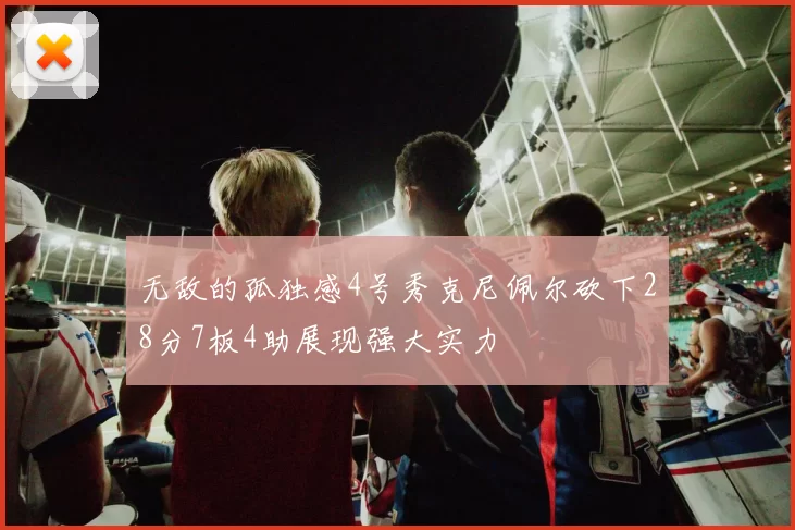 无敌的孤独感4号秀克尼佩尔砍下28分7板4助展现强大实力