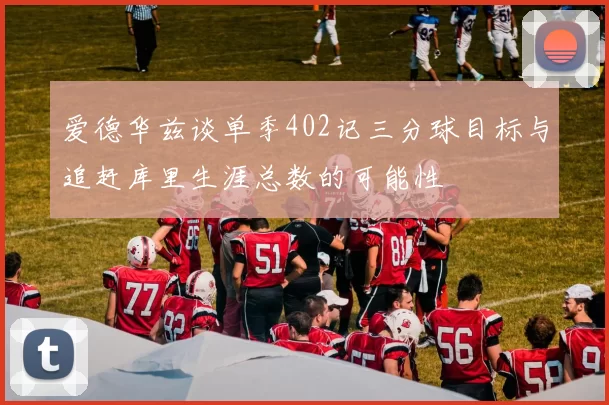 爱德华兹谈单季402记三分球目标与追赶库里生涯总数的可能性