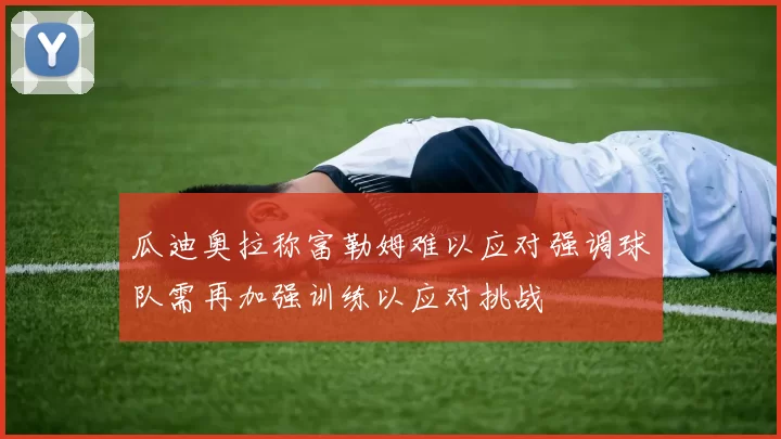瓜迪奥拉称富勒姆难以应对强调球队需再加强训练以应对挑战