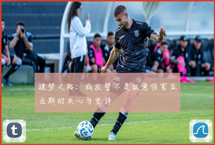 追梦之路：我发誓不是故意伤害亚当斯的决心与坚持